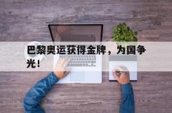 爱游戏网站入口-巴黎奥运获得金牌，为国争光！