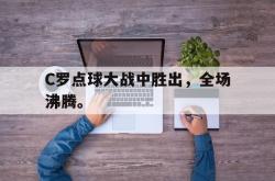 爱游戏网站入口-C罗点球大战中胜出，全场沸腾。