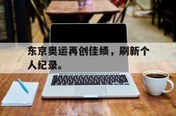 爱游戏网站平台-东京奥运再创佳绩，刷新个人纪录。