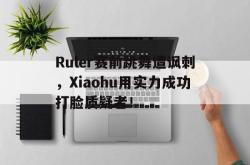 爱游戏网站入口-Ruler赛前跳舞遭讽刺，Xiaohu用实力成功打脸质疑者！