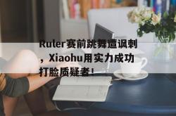 爱游戏网站平台-Ruler赛前跳舞遭讽刺，Xiaohu用实力成功打脸质疑者！