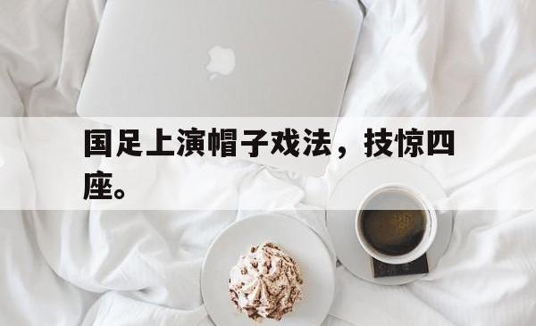 爱游戏网站入口-国足上演帽子戏法，技惊四座。