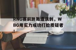爱游戏网站入口-RNG赛前跳舞遭讽刺，WBG用实力成功打脸质疑者！