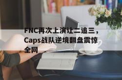 爱游戏网站平台-FNC再次上演让二追三，Caps战队逆境翻盘震惊全网