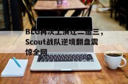 爱游戏网站平台-BLG再次上演让二追三，Scout战队逆境翻盘震惊全网