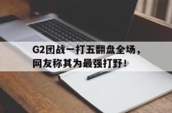 爱游戏网站入口-G2团战一打五翻盘全场，网友称其为最强打野！