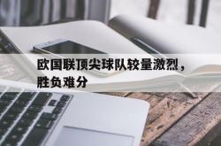 爱游戏网站入口-欧国联顶尖球队较量激烈，胜负难分