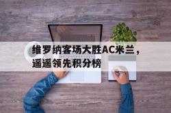 爱游戏网站平台-维罗纳客场大胜AC米兰，遥遥领先积分榜