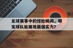 爱游戏网站入口-足球赛事中的惊险瞬间，哪支球队能展现最强实力？