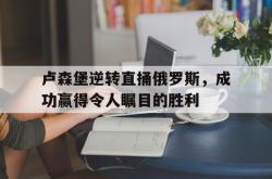 爱游戏网站平台-卢森堡逆转直捅俄罗斯，成功赢得令人瞩目的胜利