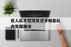爱游戏网站入口-巨人队年轻球员进步明显队内氛围融洽