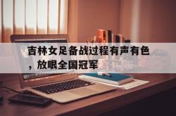爱游戏网站入口-吉林女足备战过程有声有色，放眼全国冠军