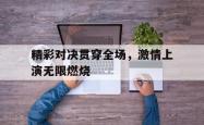 爱游戏网站入口-精彩对决贯穿全场，激情上演无限燃烧