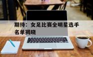 爱游戏网站入口-期待：女足比赛全明星选手名单揭晓