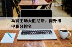 爱游戏网站入口-马赛主场大胜尼斯，提升法甲积分排名