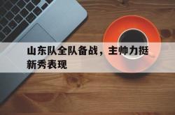 爱游戏网站平台-山东队全队备战，主帅力挺新秀表现