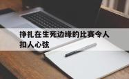 爱游戏网站平台-挣扎在生死边缘的比赛令人扣人心弦