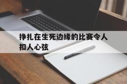 爱游戏网站平台-挣扎在生死边缘的比赛令人扣人心弦