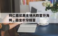 爱游戏网站入口-拜仁慕尼黑主场大胜霍芬海姆，稳坐积分榜首