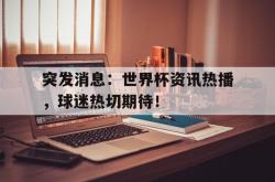 爱游戏网站入口-突发消息：世界杯资讯热播，球迷热切期待！