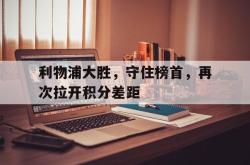 爱游戏网站平台-利物浦大胜，守住榜首，再次拉开积分差距