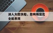 爱游戏网站入口-湖人大胜快船，詹姆斯交出全能表现