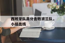 爱游戏网站入口-西班牙队高分击败波兰队，小组出线