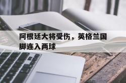 爱游戏网站平台-阿根廷大将受伤，英格兰国脚连入两球