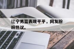 爱游戏网站入口-辽宁男篮表现平平，网友纷纷热议。