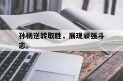 孙杨逆转取胜，展现顽强斗志。