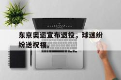 东京奥运宣布退役，球迷纷纷送祝福。