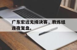 爱游戏网站平台-广东宏远无缘决赛，教练组连夜复盘。后缀