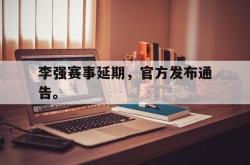 爱游戏网站平台-李强赛事延期，官方发布通告。