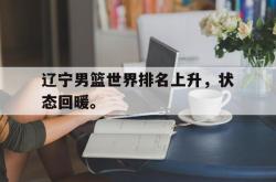 爱游戏网站平台-辽宁男篮世界排名上升，状态回暖。