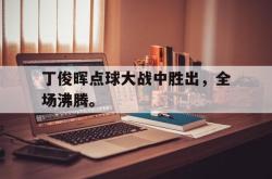爱游戏网站平台-丁俊晖点球大战中胜出，全场沸腾。