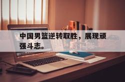 爱游戏网站入口-中国男篮逆转取胜，展现顽强斗志。