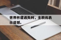 爱游戏网站入口-世界杯遭遇失利，主教练表示遗憾。