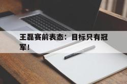 爱游戏网站入口-王磊赛前表态：目标只有冠军！