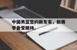 爱游戏网站入口-中国男篮签约新东家，新赛季备受期待。