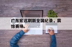 爱游戏网站平台-广东宏远刷新全国纪录，震惊赛场。