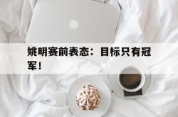 爱游戏网站平台-姚明赛前表态：目标只有冠军！