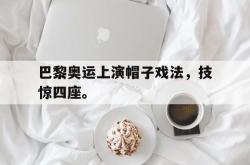 爱游戏网站平台-巴黎奥运上演帽子戏法，技惊四座。