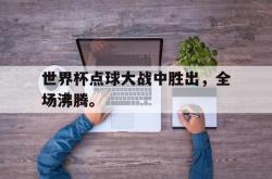 爱游戏网站平台-世界杯点球大战中胜出，全场沸腾。