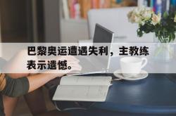 爱游戏网站平台-巴黎奥运遭遇失利，主教练表示遗憾。