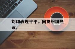 爱游戏网站平台-刘翔表现平平，网友纷纷热议。