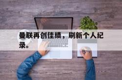 爱游戏网站平台-曼联再创佳绩，刷新个人纪录。