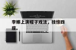 爱游戏网站入口-李娜上演帽子戏法，技惊四座。