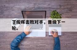 爱游戏网站入口-丁俊晖击败对手，晋级下一轮。