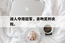 爱游戏网站入口-湖人夺得冠军，亲吻奖杯庆祝。